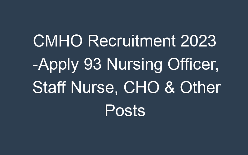 CMHO Recruitment 2023 -Apply 93 Nursing Officer, Staff Nurse, CHO & Other Posts