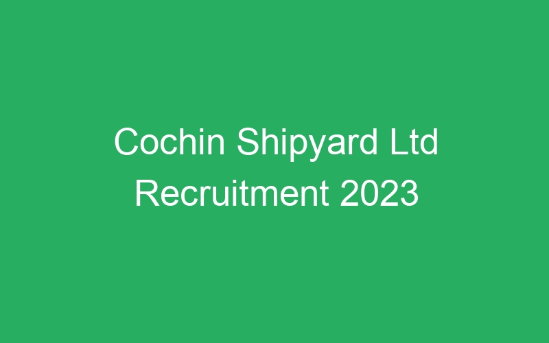 Cochin Shipyard Ltd Recruitment 2023