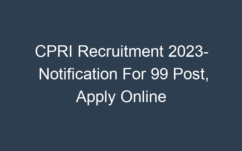 CPRI Recruitment 2023- Notification For 99 Post, Apply Online