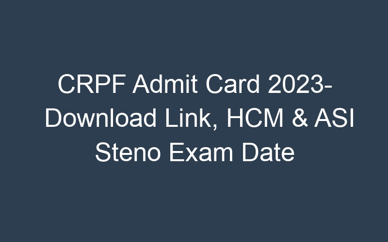 CRPF Admit Card 2023- Download Link, HCM & ASI Steno Exam Date