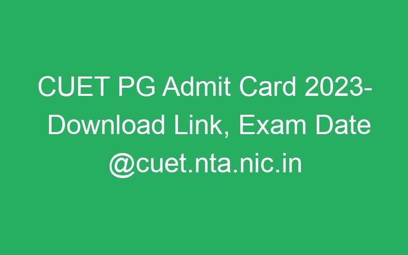 CUET PG Admit Card 2023- Download Link, Exam Date @cuet.nta.nic.in