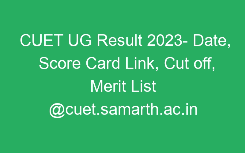 CUET UG Result 2023- Date, Score Card Link, Cut off, Merit List @cuet.samarth.ac.in