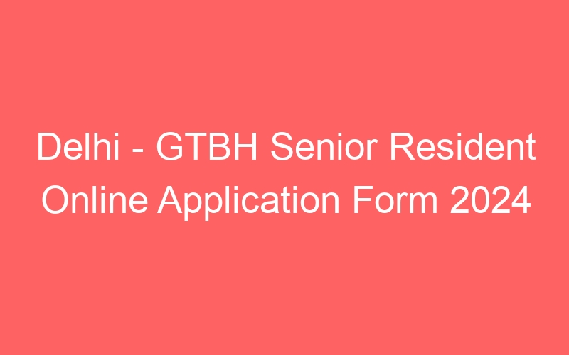 Delhi – GTBH Senior Resident Online Application Form 2024