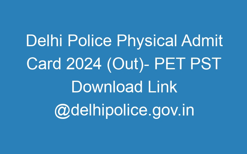 Delhi Police Physical Admit Card 2024 (Out)- PET PST Download Link @delhipolice.gov.in