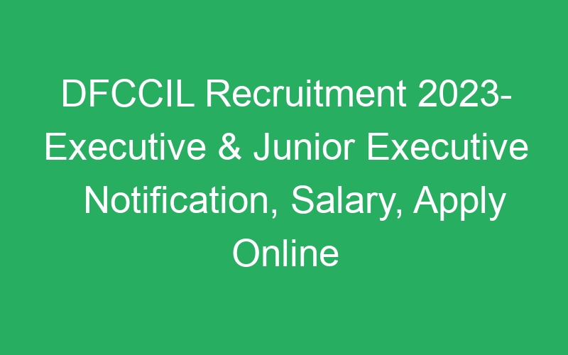 DFCCIL Recruitment 2023- Executive & Junior Executive Notification, Salary, Apply Online