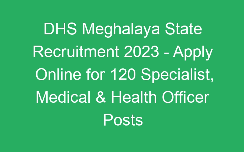 DHS Meghalaya State Recruitment 2023 – Apply Online for 120 Specialist, Medical & Health Officer Posts