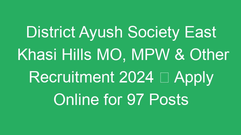 District Ayush Society East Khasi Hills MO, MPW & Other Recruitment 2024  Apply Online for 97 Posts