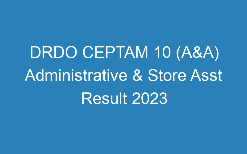 DRDO CEPTAM 10 (A&A) Administrative & Store Asst Result 2023