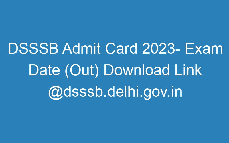 DSSSB Admit Card 2023- Exam Date (Out) Download Link @dsssb.delhi.gov.in