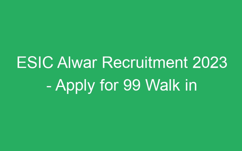 ESIC Alwar Recruitment 2023 – Apply for 99 Walk in