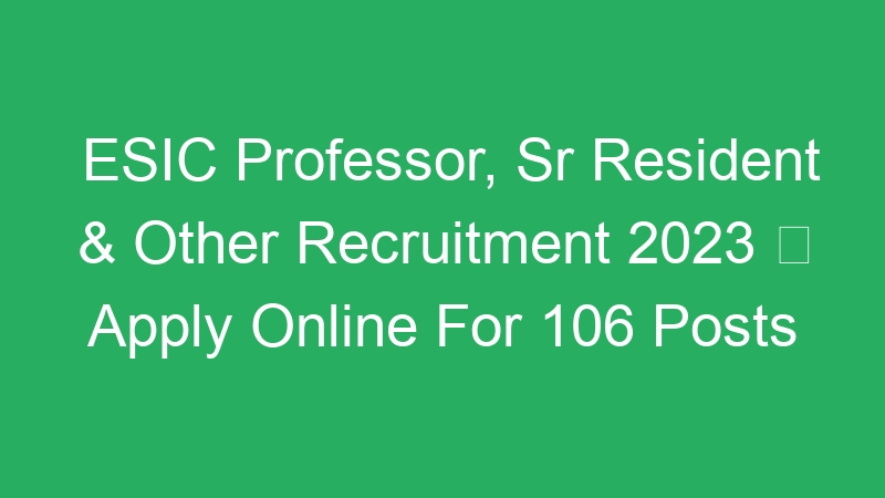 ESIC Professor, Sr Resident & Other Recruitment 2023  Apply Online For 106 Posts