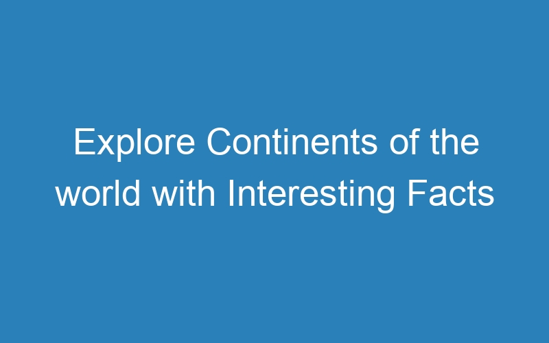 Explore Continents of the world with Interesting Facts