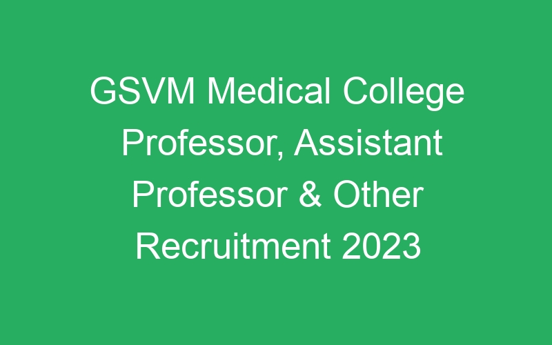 GSVM Medical College Professor, Assistant Professor & Other Recruitment 2023