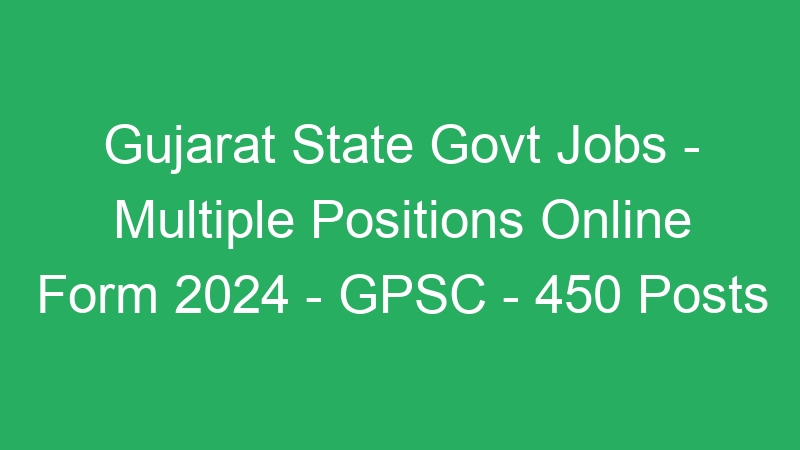 Gujarat State Govt Jobs – Multiple Positions Online Form 2024 – GPSC – 450 Posts