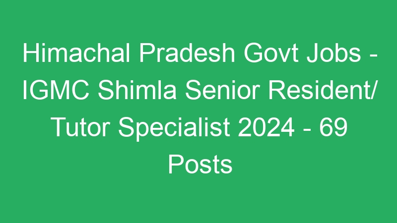 Himachal Pradesh Govt Jobs – IGMC Shimla Senior Resident/ Tutor Specialist 2024 – 69 Posts