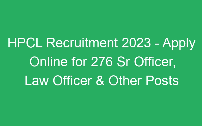 HPCL Recruitment 2023 – Apply Online for 276 Sr Officer, Law Officer & Other Posts