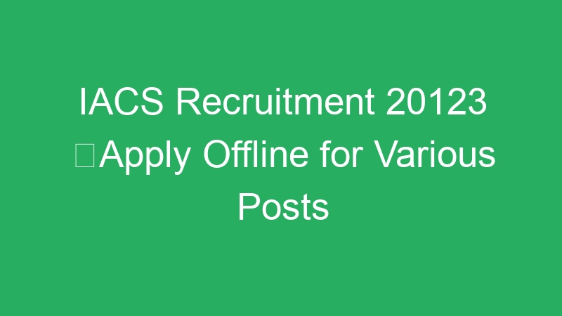 IACS Recruitment 20123 Apply Offline for Various Posts