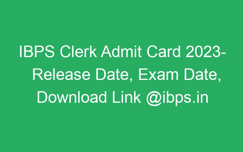 IBPS Clerk Admit Card 2023- Release Date, Exam Date, Download Link @ibps.in