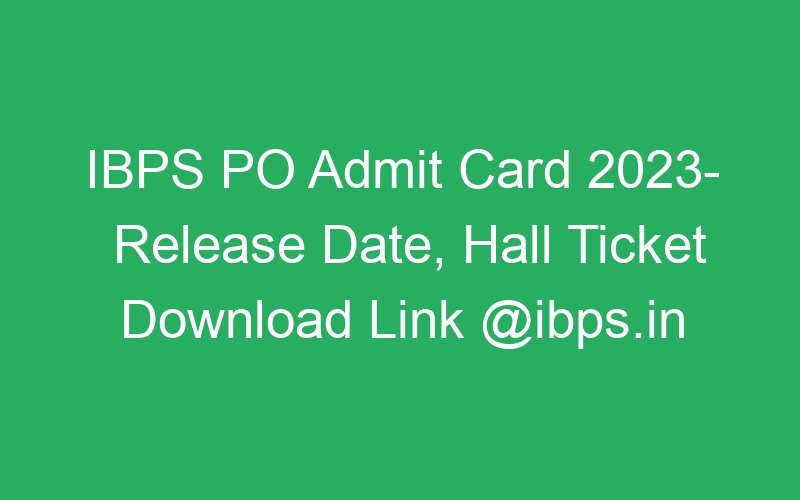 IBPS PO Admit Card 2023- Release Date, Hall Ticket Download Link @ibps.in