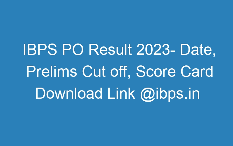 IBPS PO Result 2023- Date, Prelims Cut off, Score Card Download Link @ibps.in