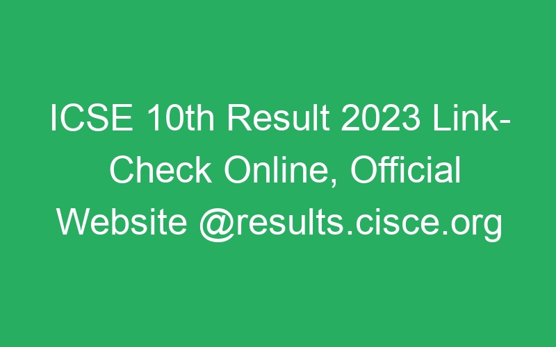 ICSE 10th Result 2023 Link- Check Online, Official Website @results.cisce.org