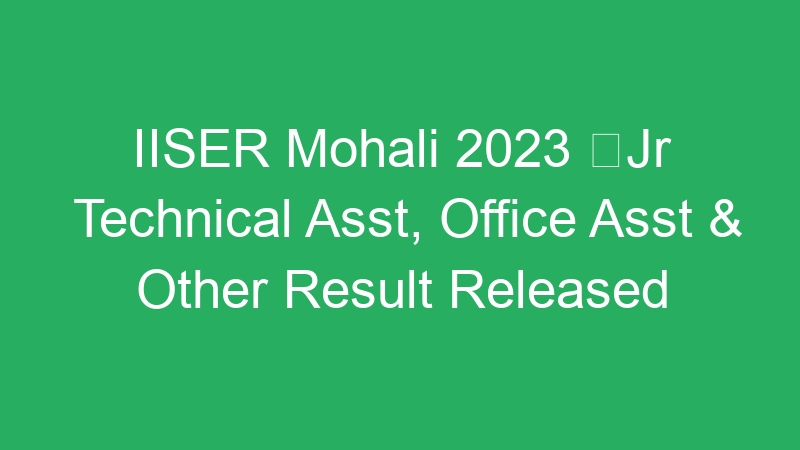 IISER Mohali 2023 Jr Technical Asst, Office Asst & Other Result Released