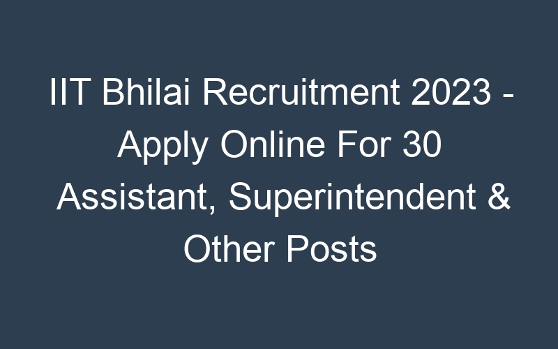 IIT Bhilai Recruitment 2023 – Apply Online For 30 Assistant, Superintendent & Other Posts