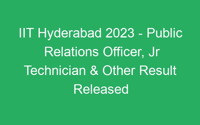 IIT Hyderabad 2023 – Public Relations Officer, Jr Technician & Other Result Released