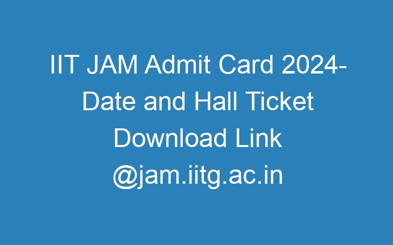 IIT JAM Admit Card 2024- Date and Hall Ticket Download Link @jam.iitg.ac.in