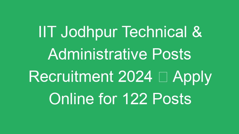 IIT Jodhpur Technical & Administrative Posts Recruitment 2024  Apply Online for 122 Posts