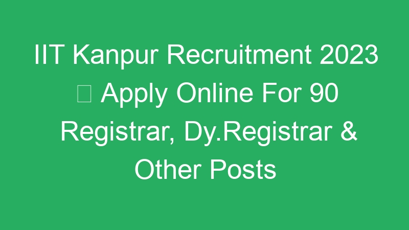 IIT Kanpur Recruitment 2023  Apply Online For 90 Registrar, Dy.Registrar & Other Posts