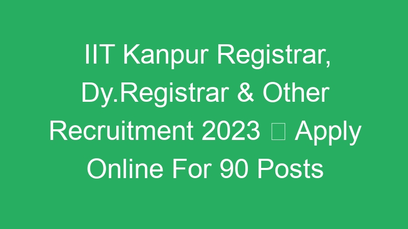 IIT Kanpur Registrar, Dy.Registrar & Other Recruitment 2023  Apply Online For 90 Posts