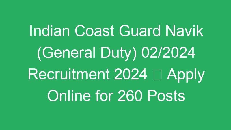 Indian Coast Guard Navik (General Duty) 02/2024 Recruitment 2024  Apply Online for 260 Posts