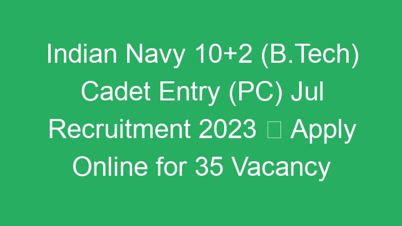 Indian Navy 10+2 (B.Tech) Cadet Entry (PC) Jul Recruitment 2023  Apply Online for 35 Vacancy