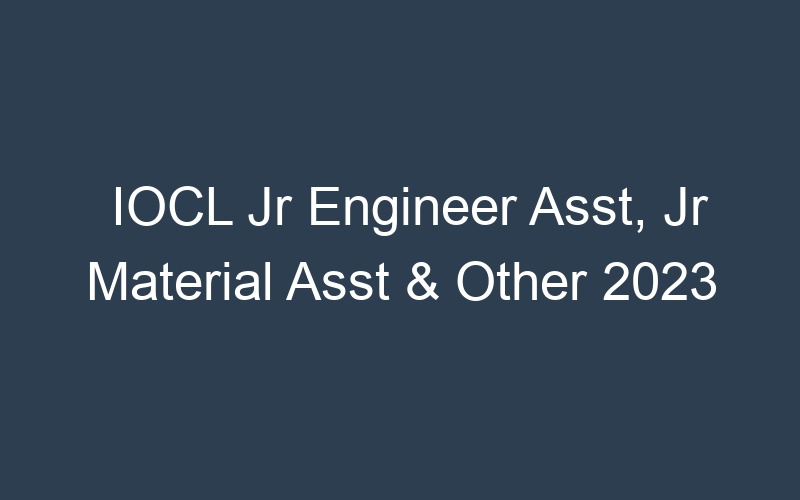 IOCL Jr Engineer Asst, Jr Material Asst & Other 2023