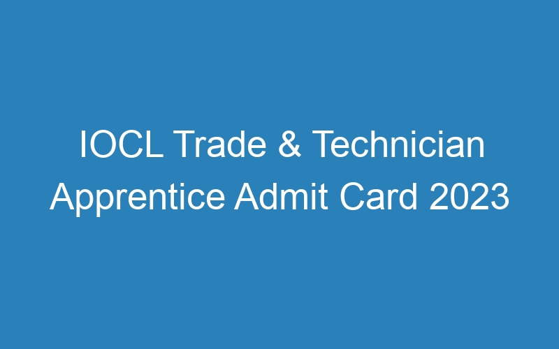 IOCL Trade & Technician Apprentice Admit Card 2023