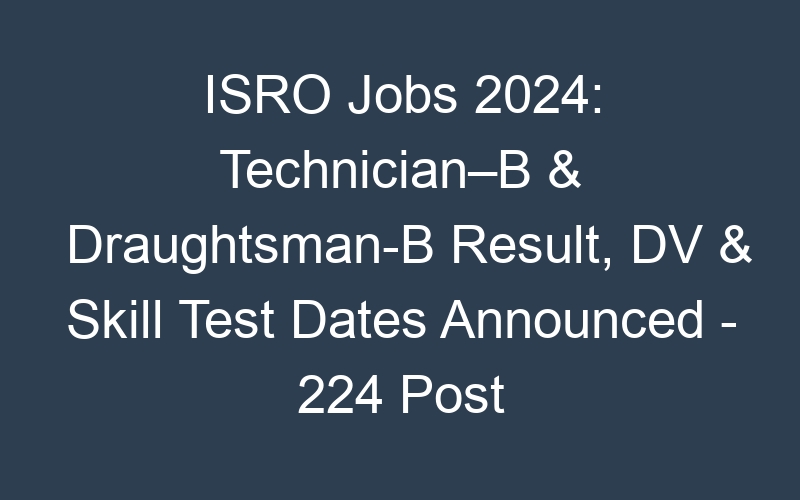 ISRO Jobs 2024: Technician-B & Draughtsman-B Result, DV & Skill Test Dates Available Online – 224 Post