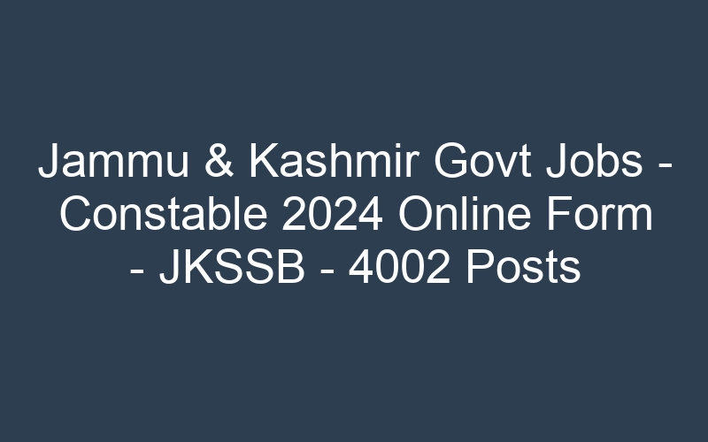 Jammu & Kashmir Govt Jobs – Constable 2024 Online Form – JKSSB – 4002 Posts