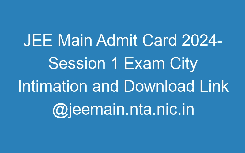 JEE Main Admit Card 2024- Session 1 Exam City Intimation and Download Link @jeemain.nta.nic.in