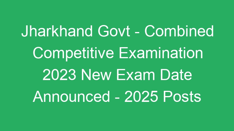 Jharkhand State Govt – Combined Competitive Examination 2023 New Exam Date Available Online – 2025 Posts