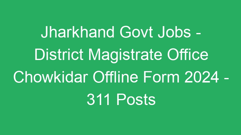 Jharkhand State Govt Jobs – District Magistrate Office Chowkidar Offline Form 2024 – 311 Posts