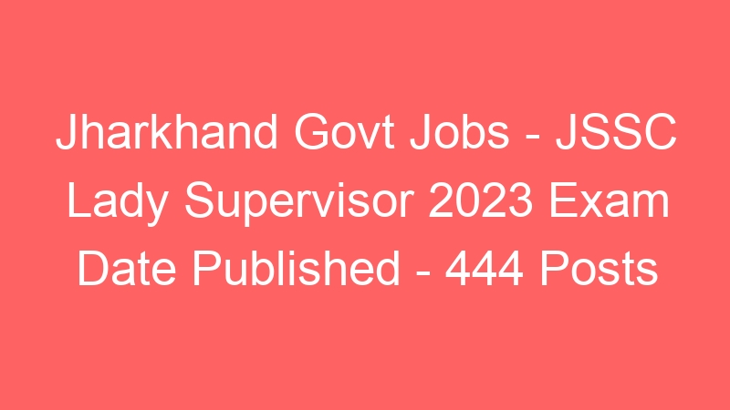 Jharkhand Govt Jobs – JSSC Lady Supervisor 2023 Exam Date Published – 444 Posts