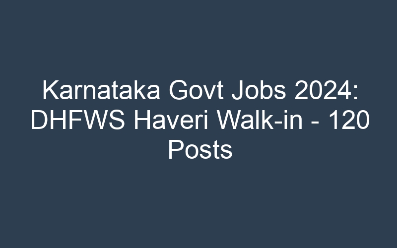 Karnataka State Govt Jobs 2024: DHFWS Haveri Walk-in – 120 Posts