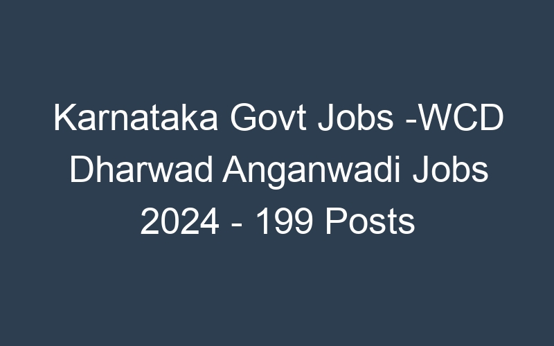 Karnataka State Govt Jobs -WCD Dharwad Anganwadi Jobs 2024 – 199 Posts