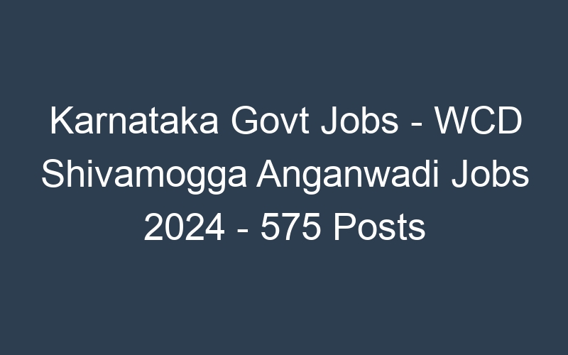 Karnataka State Govt Jobs – WCD Shivamogga Anganwadi Jobs 2024 – 575 Posts