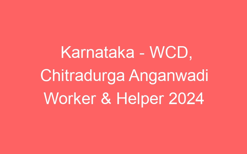 Karnataka State – WCD, Chitradurga Anganwadi Worker & Helper 2024