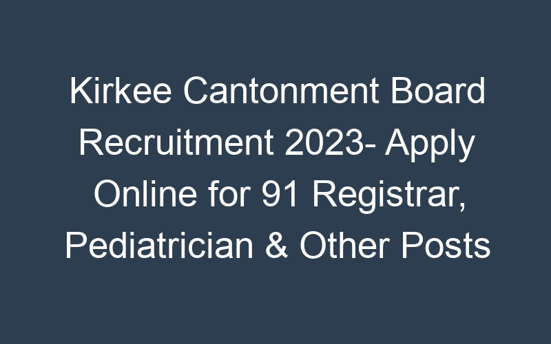 Kirkee Cantonment Board Recruitment 2023- Apply Online for 91 Registrar, Pediatrician & Other Posts