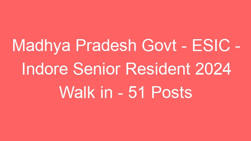 Madhya Pradesh State Govt – ESIC – Indore Senior Resident 2024 Walk in – 51 Posts