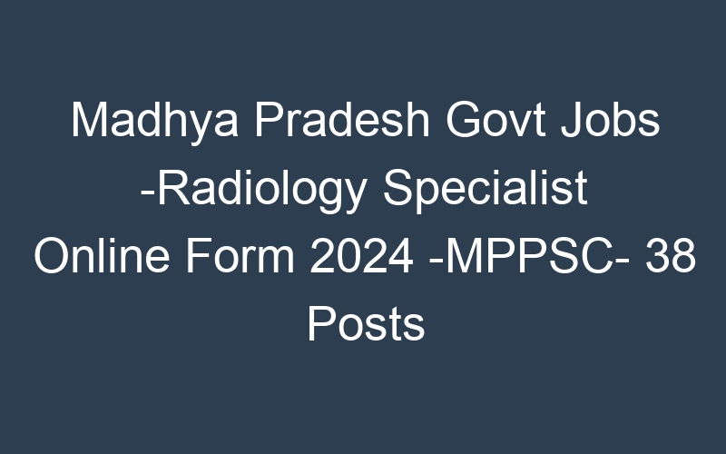 Madhya Pradesh State Govt Jobs -Radiology Specialist Online Form 2024 -MPPSC- 38 Posts