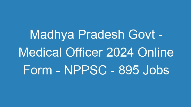 Madhya Pradesh State Govt – Medical Officer 2024 Online Form – NPPSC – 895 Jobs